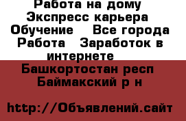 Работа на дому. Экспресс-карьера. Обучение. - Все города Работа » Заработок в интернете   . Башкортостан респ.,Баймакский р-н